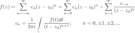 $\[
\begin{gathered}
  f(z) = \sum\limits_{n =  - \infty }^\infty  {c_n (z - z_0 )^n  = \sum\limits_{n = 0}^\infty  {c_n (z - z_0 )^n }  + \sum\limits_{n = 1}^\infty  {\frac{{c_{ - n} }}
{{(z - z_0 )^n }}} }  \h\varphill \\
  c_n  = \frac{1}
{{2\pi i}}\int\limits_\gamma  {\frac{{f(t)dt}}
{{(t - z_0 )^{n + 1} }}} ;\quad \quad n = 0, \pm 1, \pm 2,... \h\varphill \\ 
\end{gathered} 
\]$