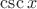 $\mathop{\mathrm{csc}} x$