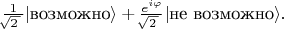 $\tfrac{1}{\!\!\sqrt{2\,}\,}|\text{возможно}\rangle+\tfrac{e^{i\varphi}}{\!\!\sqrt{2\,}\,}|\text{не возможно}\rangle.$