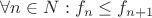 $\forall{}n\in\bb{N}: f_n\le{}f_{n+1}$