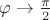 $\varphi \rightarrow \frac {\pi} {2}$