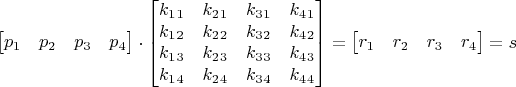 $$\begin{bmatrix}
p_1 & p_2 & p_3 & p_4
\end{bmatrix}\cdot \begin{bmatrix}
k_1_1 & k_2_1 & k_3_1 & k_4_1 \\ k_1_2 & k_2_2 & k_3_2 & k_4_2 \\ k_1_3 & k_2_3 & k_3_3 & k_4_3 \\ k_1_4 & k_2_4 & k_3_4 & k_4_4
\end{bmatrix}=\begin{bmatrix}r_1 & r_2 & r_3 & r_4\end{bmatrix}=s$$