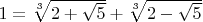 $1=\sqrt[3]{2+\sqrt 5}+\sqrt[3]{2-\sqrt 5}$