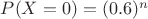 $P(X=0) = (0.6)^n$