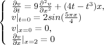 $$\left\{ \begin{array}{l} \frac {\partial v} {\partial t}=9\frac {\partial^2 v} {\partial x^2}+(4{t-t^3})x,\\ 
v|_{t=0}=2sin(\frac {5\pi{x}} 4)\\
v|_{x=0}=0 ,\\ {\frac {\partial v} {\partial x}}|_{x=2}=0\end{array} \right. $$