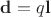 $\mathbf d = q \mathbf l$