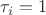 $\tau_i = 1$