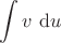 $\displaystyle \int v \ \mathrm du$