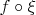$f\circ\xi$