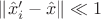 $\left\|\hat{x}'_i - \hat{x}  \right\| \ll 1$