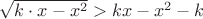 $\sqrt{k\cdot x - x^2} > kx-x^2-k$