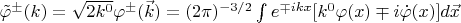 $\tilde{\varphi}^{\pm}(k)=\sqrt{2k^0}\varphi^{\pm}(\vec{k})=(2\pi)^{-3/2}\int\limits e^{\mp ikx}[k^0\varphi(x)\mp i\dot{\varphi}(x)]d\vec{x}$