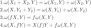 $\[
\begin{gathered}
  1.\omega (X_1  + X_2 ,Y) = \omega (X_1 ,Y) + \omega (X_2 ,Y) \hfill \\
  2.\omega (X,Y_1  + Y_2 ) = \omega (X,Y_1 ) + \omega (X,Y_2 ) \hfill \\
  3.\omega (fX,Y) = f\omega (X,Y) \hfill \\
  4.\omega (X,fY) = X(f)Y + f\omega (X,Y) \hfill \\ 
\end{gathered} 
\]$