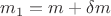 $m_1 = m + \delta m$