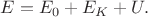 $E=E_0+E_K+U.$