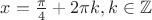 $x = \frac{\pi}{4} + 2\pi k, k \in \mathbb{Z}$