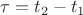 $\tau=t_2-t_1$