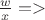 $  \frac{w}{x} =>$