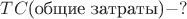$TC\text{(общие затраты)} -?$