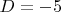 $D=-5$