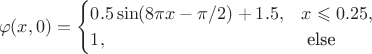 $$
\varphi(x, 0) = 
\begin{cases}
  0.5\sin(8\pi x - \pi/2) + 1.5, & x \leqslant 0.25,\\
  1, & \text{ else }
\end{cases}
$$