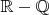 $\mathbb{R} - \mathbb{Q}$