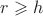 $r \geqslant h$