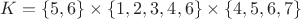 $K= \{5,6\} \times \{1,2,3,4,6\} \times \{4,5,6,7\}$