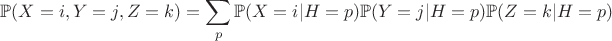 $$\mathbb P(X = i, Y = j, Z = k) = \sum\limits_p \mathbb P(X = i | H = p) \mathbb P(Y = j | H = p) \mathbb P(Z = k | H = p)$$