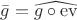 $\bar{g} = \widehat{g\circ\operatorname{ev}}$