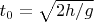 $t_0=\sqrt{2 h/g}$