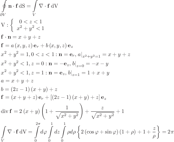 $\[
\begin{gathered}
  \oint\limits_{\partial V} {{\mathbf{n}} \cdot {\mathbf{f}}\operatorname{dS} }  = \int\limits_V {\nabla  \cdot {\mathbf{f}}\operatorname{dV} }  \hfill \\
  \operatorname{V} :\left\{ {\begin{array}{*{20}c}
   {0 < z < 1}  \\
   {x^2  + y^2  < 1}  \\

 \end{array} } \right. \hfill \\
  {\mathbf{f}} \cdot {\mathbf{n}} = x + y + z \hfill \\
  {\mathbf{f}} = a\left( {x,y,z} \right){\mathbf{e}}_r  + b\left( {x,y,z} \right){\mathbf{e}}_z  \hfill \\
  x^2  + y^2  = 1,0 < z < 1:{\mathbf{n}} = {\mathbf{e}}_r ,\left. a \right|_{x^2  + y^2  = 1}  = x + y + z \hfill \\
  x^2  + y^2  < 1,z = 0:{\mathbf{n}} =  - {\mathbf{e}}_z ,\left. b \right|_{z = 0}  =  - x - y \hfill \\
  x^2  + y^2  < 1,z = 1:{\mathbf{n}} = {\mathbf{e}}_z ,\left. b \right|_{z = 1}  = 1 + x + y \hfill \\
  a = x + y + z \hfill \\
  b = \left( {2z - 1} \right)\left( {x + y} \right) + z \hfill \\
  {\mathbf{f}} = \left( {x + y + z} \right){\mathbf{e}}_r  + \left[ {\left( {2z - 1} \right)\left( {x + y} \right) + z} \right]{\mathbf{e}}_z  \hfill \\
  \operatorname{div} {\mathbf{f}} = 2\left( {x + y} \right)\left( {1 + \frac{1}
{{\sqrt {x^2  + y^2 } }}} \right) + \frac{z}
{{\sqrt {x^2  + y^2 } }} + 1 \hfill \\
  \int\limits_V {\nabla  \cdot {\mathbf{f}}\operatorname{dV} }  = \int\limits_0^{2\pi } {d\varphi \int\limits_0^1 {dz} \int\limits_0^1 {\rho d\rho \left\{ {2\left( {\cos \varphi  + \sin \varphi } \right)\left( {1 + \rho } \right) + 1 + \frac{z}
{\rho }} \right\}} }  = 2\pi  \hfill \\ 
\end{gathered} 
\]
$