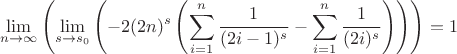 $$
\lim_{n\to \infty }  \left(\lim_{s\to s_0}  \left(-2 (2 n)^s \left(\sum _{i=1}^n \frac{1}{(2 i-1)^s}-\sum _{i=1}^n \frac{1}{(2 i)^s}\right)\right)\right)=1
$$