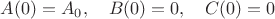 $$A(0)=A_{0}, \quad B(0)=0, \quad C(0)=0$$ $$A(0)=A_{0}, \quad B(0)=0, \quad C(0)=0$$