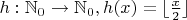 $h: \mathbb{N}_0 \to \mathbb{N}_0, h(x)=  \lfloor \frac {x}{2} \rfloor $