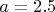 $a=2.5$