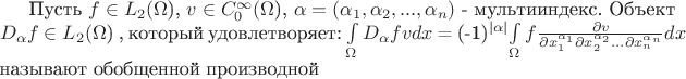 Пусть $f \in L_2($\Omega$), $v \in C_0^{\infty} ($\Omega$), \alpha=(\alpha_1, \alpha_2, ..., \alpha_n)$ - мультииндекс. Объект $D_\alpha f \in L_2($\Omega$) , который удовлетворяет: $\int\limits_{\Omega} D_\alpha f v dx$ = (-1)^{|\alpha|} $\int\limits_{\Omega} f \frac{\partial v}{\partial x_{1}^{\alpha_1} \partial x_{2}^{\alpha_2} ... \partial x_{n}^{\alpha_n}} dx$ называют обобщенной производной