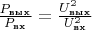 $\frac{P_{\text{вых}}}{P_{\text{вх}}} = \frac{U_{\text{вых}}^2}{U_{\text{вх}}^2}$