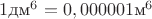 $1\text {дм}^6=0,000001\text {м}^6$