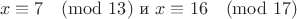 $$x\equiv7\pmod{13} \text{   и   } x\equiv16\pmod{17}$$