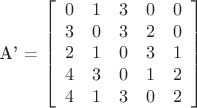 $

\mathbf{A'} = \left[
\begin{array}{ccccc}
0 & 1 & 3 & 0 & 0 \\
3 & 0 & 3 & 2 & 0 \\
2 & 1 & 0 & 3 & 1 \\
4 & 3 & 0 & 1 & 2 \\
4 & 1 & 3 & 0 & 2
\end{array} \right]

$
