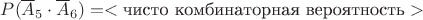 $P(\overline A_5\cdot\overline A_6)=<\text{чисто комбинаторная вероятность}>$