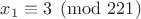 $x_1\equiv3\pmod{221}$