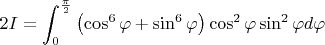 $2I=\displaystyle\int_{0}^{\frac{\pi}{2}}\left(\cos^6\varphi+\sin^6\varphi \right)\cos^2\varphi\sin^2\varphi d\varphi$