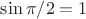 $\sin{\pi / 2} = 1$