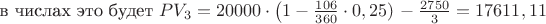 в числах это будет $PV_3=20000\cdot\left (1-\frac {106} {360}\cdot0,25)\right-\frac {2750} {3}=17611,11 $