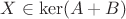 $X\in\ker(A+B)$