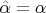 $\hat{\alpha}=\alpha$