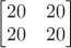 $\begin{bmatrix}20&20\\20&20\end{bmatrix}$