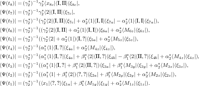\begin{align*}
\langle \Psi(t_8) \vert =&\,
    (\gamma_2^*)^{-1} \gamma_2^* \langle x_{8c} \vert \langle \text{I}, \text{II} \vert \langle \xi_{8c} \vert, \\
\langle \Psi(t_7) \vert =&\,
    (\gamma_2^*)^{-1} \gamma_2^* \langle 2 \vert \langle \text {I}, \text{II} \vert \langle \xi_{7c} \vert, \\
\langle \Psi(t_7) \vert =&\,
    (\gamma_2^*)^{-1} (\gamma_2^* \langle 2 \vert \langle \text {I}, \text{II} \vert \langle \xi_{7c} \vert +
    \alpha_2^* \langle 1 \vert \langle \text {I}, \text{I} \vert \langle \xi_{7a} \vert -
    \alpha_2^* \langle 1 \vert \langle \text {I}, \text{I} \vert \langle \xi_{7a} \vert), \\
\langle \Psi(t_6) \vert =&\,
    (\gamma_2^*)^{-1} ((\gamma_2^* \langle 2 \vert \langle \text {I}, \text{II} \vert +
    \alpha_2^* \langle 1 \vert \langle \text {I}, \text{I} \vert) \langle \xi_{6a} \vert +
    \alpha_2^* \langle M_{6z} \vert \langle \xi_{6z} \vert), \\
\langle \Psi(t_5) \vert =&\,
    (\gamma_2^*)^{-1} ((\gamma_2^* \langle 2 \vert +
    \alpha_2^* \langle 1 \vert) \langle \text {I}, \text{?} \vert \langle \xi_{5a} \vert +
    \alpha_2^* \langle M_{5z} \vert \langle \xi_{5z} \vert), \\
\langle \Psi(t_4) \vert =&\,
    (\gamma_2^*)^{-1} (
    \alpha_1^* \langle 1 \vert \langle \text {I}, \text{?} \vert \langle \xi_{4a} \vert +
    \alpha_2^* \langle M_{4z} \vert \langle \xi_{4z} \vert), \\
\langle \Psi(t_4) \vert =&\,
    (\gamma_2^*)^{-1} (
    \alpha_1^* \langle 1 \vert \langle \text {I}, \text{?} \vert \langle \xi_{4a} \vert +
    \beta_1^* \langle 2 \vert \langle \text {II}, \text{?} \vert \langle \xi_{4b} \vert -
    \beta_1^* \langle 2 \vert \langle \text {II}, \text{?} \vert \langle \xi_{4b} \vert +
    \alpha_2^* \langle M_{4z} \vert \langle \xi_{4z} \vert), \\
\langle \Psi(t_3) \vert =&\,
    (\gamma_2^*)^{-1} (
    (\alpha_1^* \langle 1 \vert \langle \text {I}, \text{?} \vert +
    \beta_1^* \langle 2 \vert \langle \text {II}, \text{?} \vert ) \langle \xi_{3a} \vert +
    \beta_1^* \langle M_{3y} \vert \langle \xi_{3y} \vert +
    \alpha_2^* \langle M_{3z} \vert \langle \xi_{3z} \vert), \\
\langle \Psi(t_2) \vert =&\,
    (\gamma_2^*)^{-1} (
    (\alpha_1^* \langle 1 \vert +
    \beta_1^* \langle 2 \vert ) \langle \text {?}, \text{?} \vert \langle \xi_{2a} \vert +
    \beta_1^* \langle M_{2y} \vert \langle \xi_{2y} \vert +
    \alpha_2^* \langle M_{2z} \vert \langle \xi_{2z} \vert), \\
\langle \Psi(t_1) \vert =&\,
    (\gamma_2^*)^{-1} (
    \langle x_1 \vert \langle \text {?}, \text{?} \vert \langle \xi_{1a} \vert +
    \beta_1^* \langle M_{1y} \vert \langle \xi_{1y} \vert +
    \alpha_2^* \langle M_{1z} \vert \langle \xi_{1z} \vert).
\end{align*}